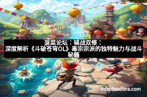 菠菜论坛:辅战双修:深度解析《斗破苍穹OL》毒宗宗派的独特魅力与战斗秘籍 菠菜论坛:辅战双修:深度解析《斗破苍穹OL》毒宗宗派的独特魅力与战斗秘籍